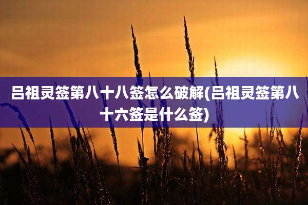 吕祖灵签第八十八签怎么破解(吕祖灵签第八十六签是什么签)