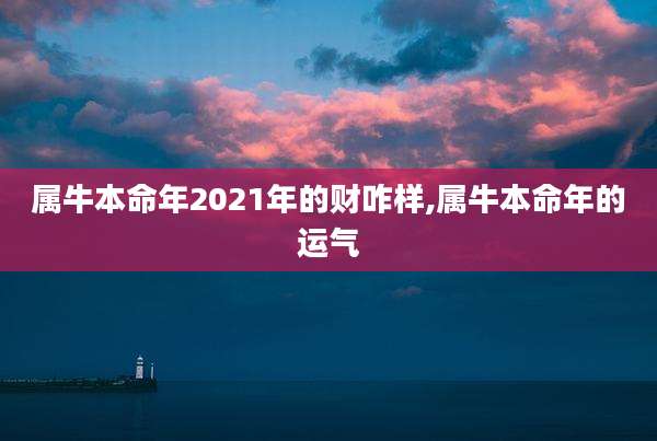 属牛本命年2021年的财咋样,属牛本命年的运气
