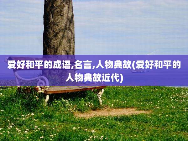爱好和平的成语,名言,人物典故(爱好和平的人物典故近代)