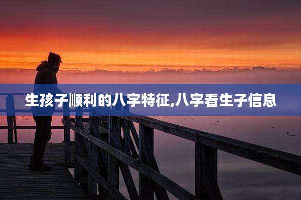 生孩子顺利的八字特征,八字看生子信息
