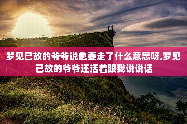 梦见已故的爷爷说他要走了什么意思呀,梦见已故的爷爷还活着跟我说说话