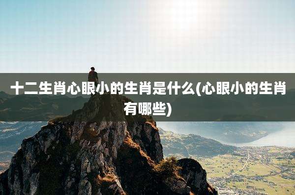 十二生肖心眼小的生肖是什么(心眼小的生肖有哪些)