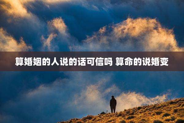 算婚姻的人说的话可信吗 算命的说婚变