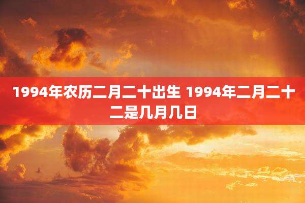 1994年农历二月二十出生 1994年二月二十二是几月几日