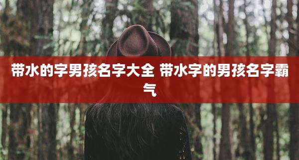 带水的字男孩名字大全 带水字的男孩名字霸气