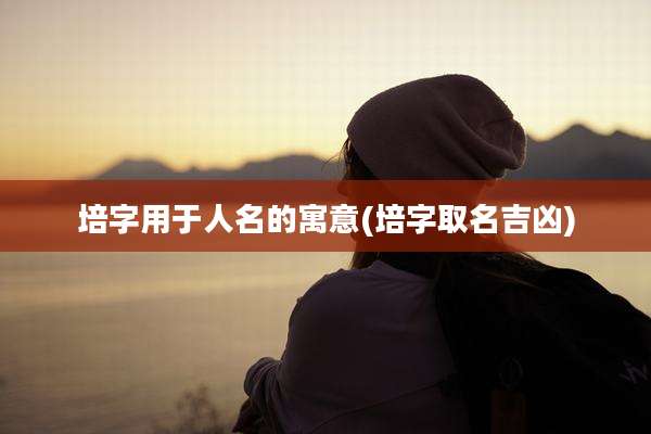 培字用于人名的寓意(培字取名吉凶)
