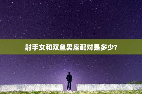射手女和双鱼男座配对是多少?