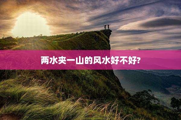 两水夹一山的风水好不好?