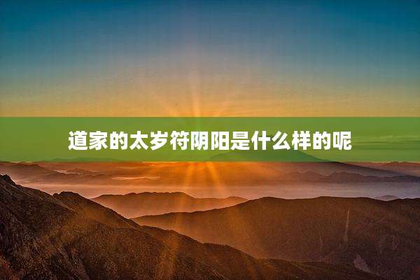 道家的太岁符阴阳是什么样的呢