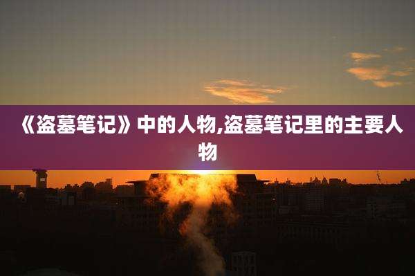 《盗墓笔记》中的人物,盗墓笔记里的主要人物