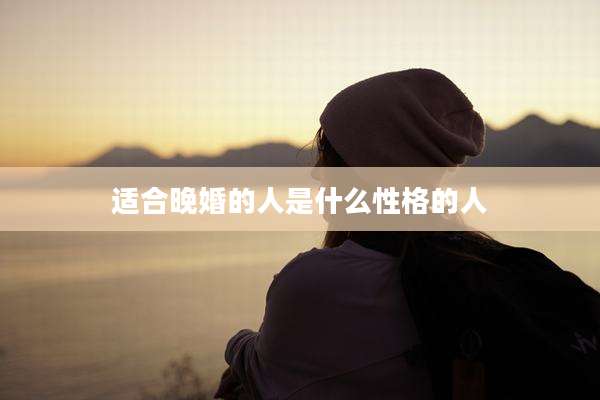 适合晚婚的人是什么性格的人