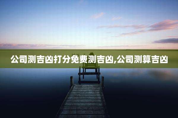 公司测吉凶打分免费测吉凶,公司测算吉凶