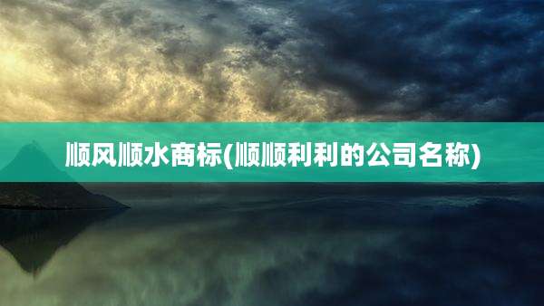 顺风顺水商标(顺顺利利的公司名称)