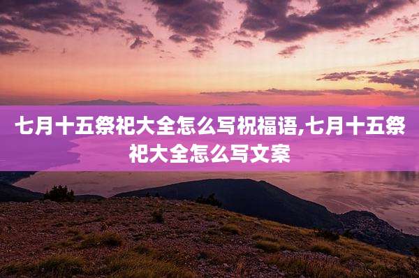 七月十五祭祀大全怎么写祝福语,七月十五祭祀大全怎么写文案