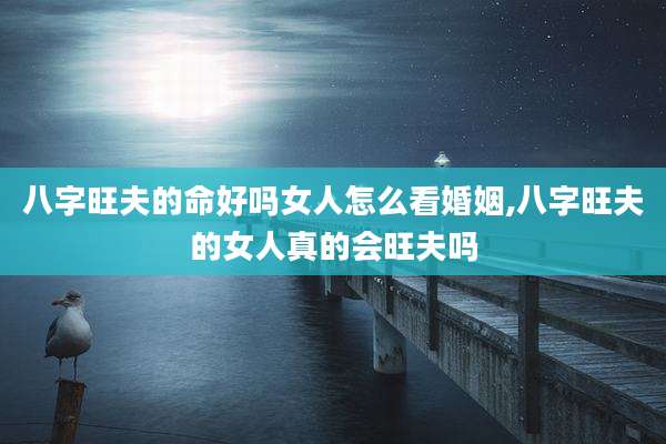八字旺夫的命好吗女人怎么看婚姻,八字旺夫的女人真的会旺夫吗