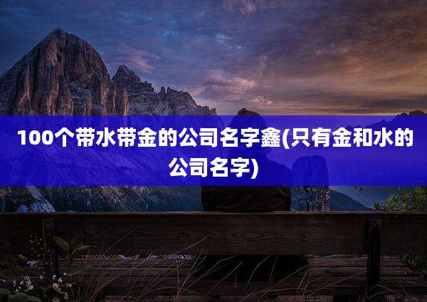 100个带水带金的公司名字鑫(只有金和水的公司名字)