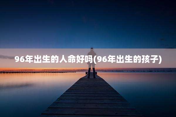 96年出生的人命好吗(96年出生的孩子)