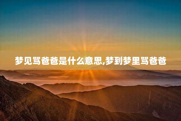 梦见骂爸爸是什么意思,梦到梦里骂爸爸