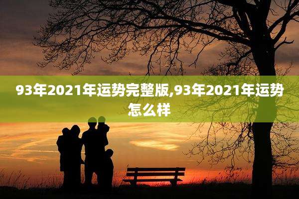 93年2021年运势完整版,93年2021年运势怎么样