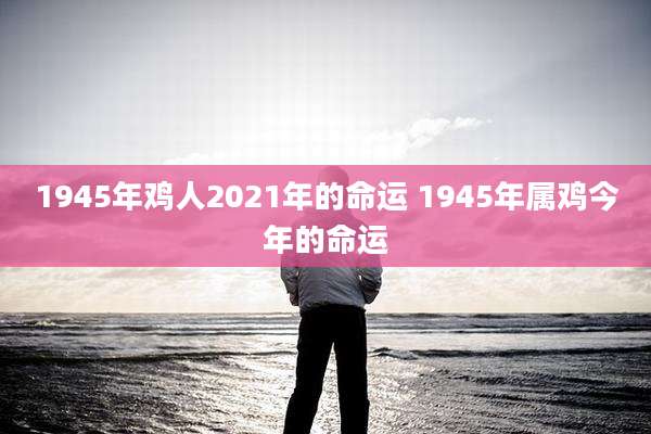 1945年鸡人2021年的命运 1945年属鸡今年的命运