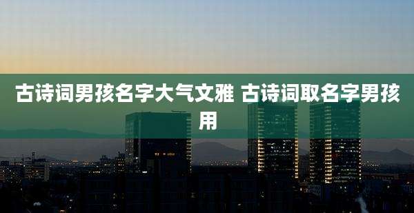 古诗词男孩名字大气文雅 古诗词取名字男孩用