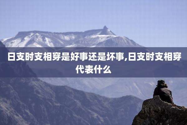 日支时支相穿是好事还是坏事,日支时支相穿代表什么