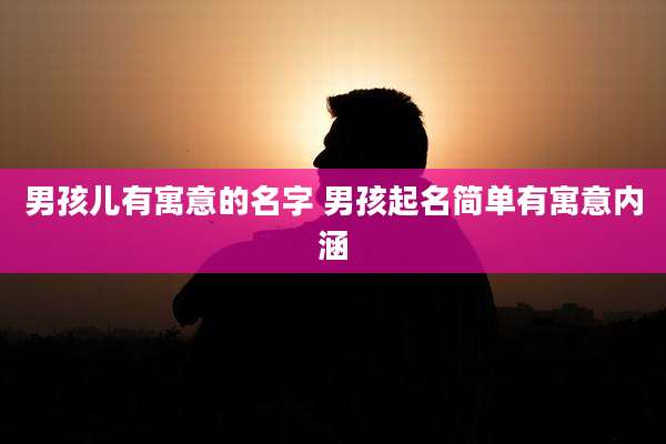 男孩儿有寓意的名字 男孩起名简单有寓意内涵