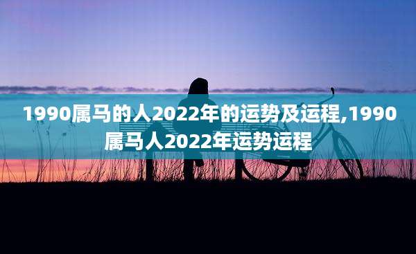1990属马的人2022年的运势及运程,1990属马人2022年运势运程