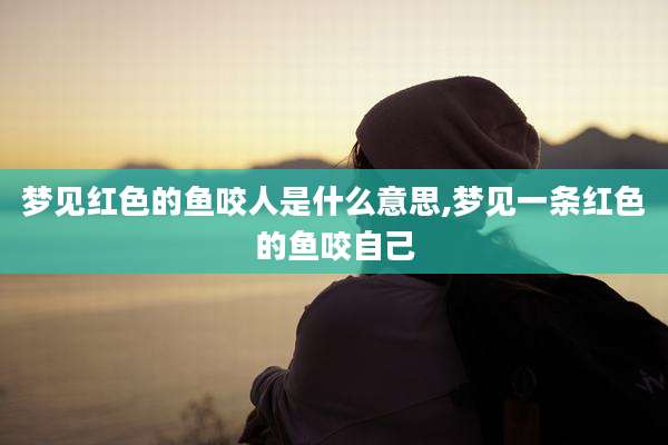 梦见红色的鱼咬人是什么意思,梦见一条红色的鱼咬自己