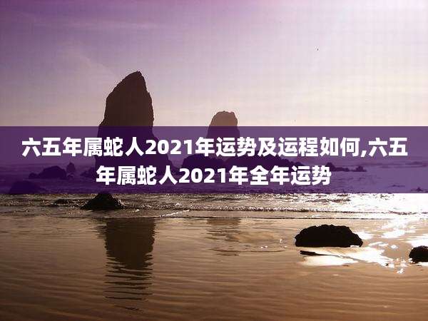 六五年属蛇人2021年运势及运程如何,六五年属蛇人2021年全年运势