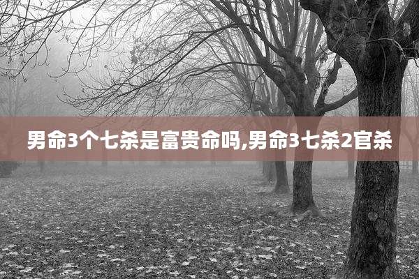 男命3个七杀是富贵命吗,男命3七杀2官杀