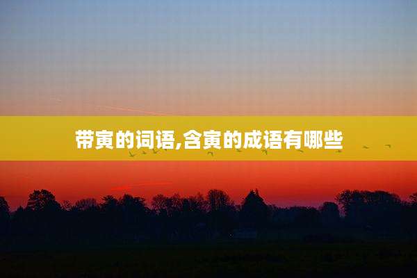 带寅的词语,含寅的成语有哪些