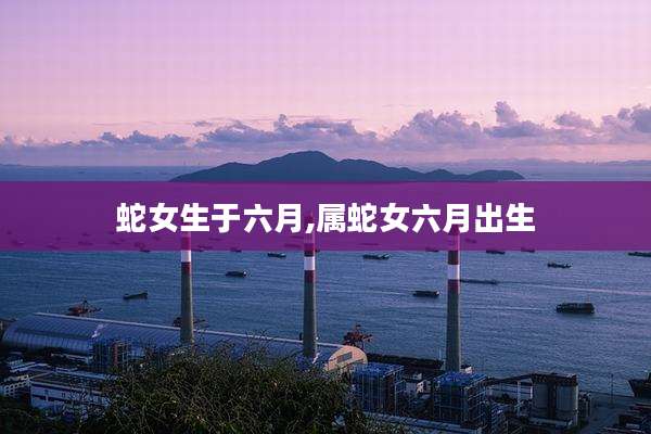 蛇女生于六月,属蛇女六月出生