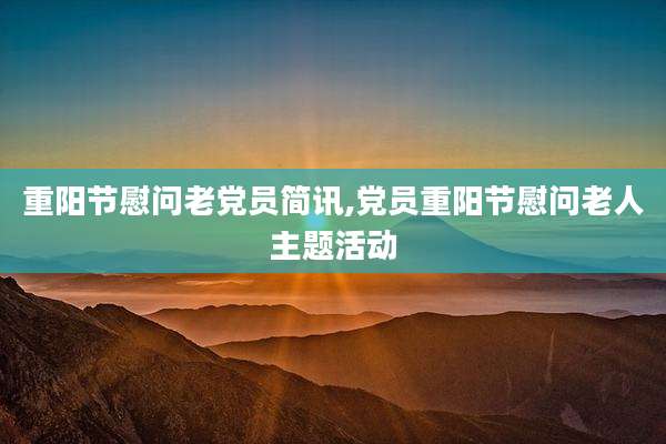 重阳节慰问老党员简讯,党员重阳节慰问老人主题活动