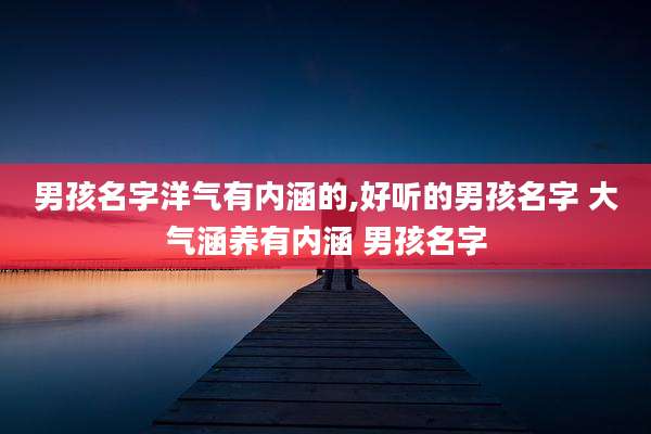 男孩名字洋气有内涵的,好听的男孩名字 大气涵养有内涵 男孩名字