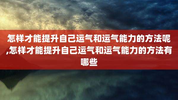 怎样才能提升自己运气和运气能力的方法呢,怎样才能提升自己运气和运气能力的方法有哪些