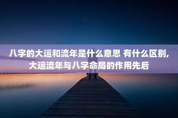 八字的大运和流年是什么意思 有什么区别,大运流年与八字命局的作用先后