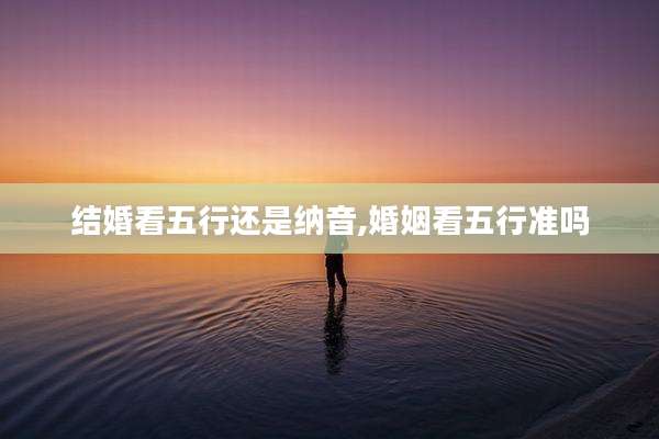 结婚看五行还是纳音,婚姻看五行准吗