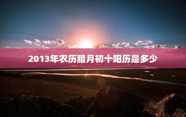 2013年农历腊月初十阳历是多少
