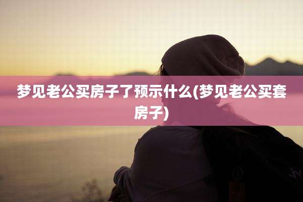 梦见老公买房子了预示什么(梦见老公买套房子)