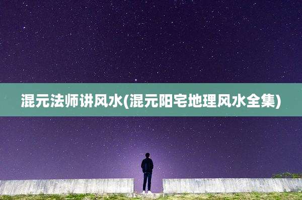 混元法师讲风水(混元阳宅地理风水全集)