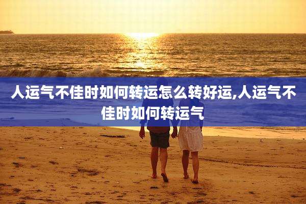人运气不佳时如何转运怎么转好运,人运气不佳时如何转运气
