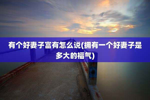 有个好妻子富有怎么说(拥有一个好妻子是多大的福气)