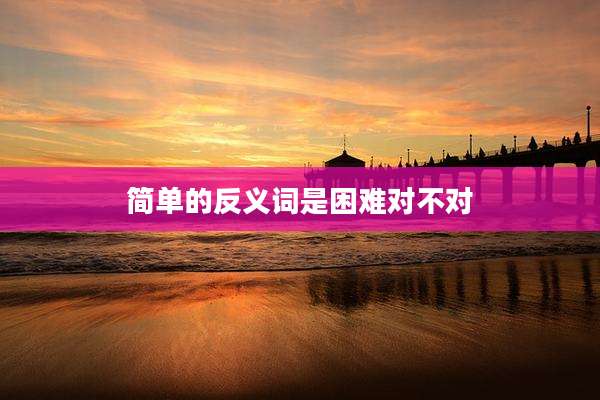 简单的反义词是困难对不对