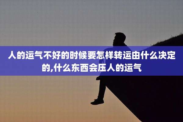 人的运气不好的时候要怎样转运由什么决定的,什么东西会压人的运气