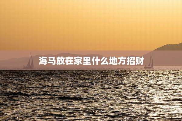 海马放在家里什么地方招财