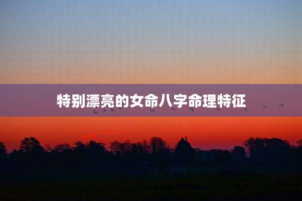 特别漂亮的女命八字命理特征