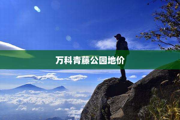 万科青藤公园地价