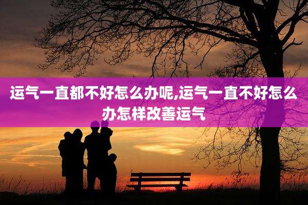 运气一直都不好怎么办呢,运气一直不好怎么办怎样改善运气