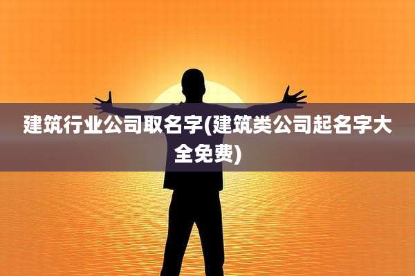 建筑行业公司取名字(建筑类公司起名字大全免费)